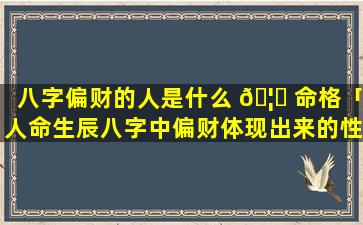 八字偏财的人是什么 🦉 命格「人命生辰八字中偏财体现出来的性格 🐯 特征」